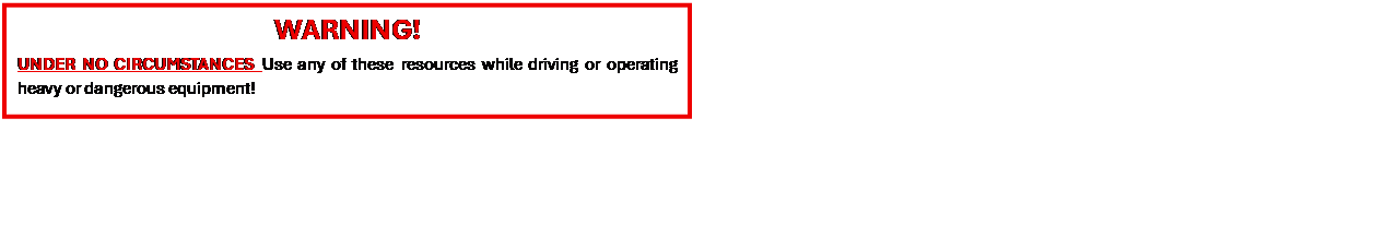 Text Box: WARNING!
UNDER NO CIRCUMSTANCES Use any of these resources while driving or operating heavy or dangerous equipment!

