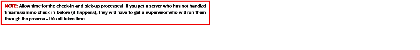 Text Box: NOTE: Allow time for the check-in and pick-up processes!  If you get a server who has not handled firearms/ammo check-in before (it happens), they will have to get a supervisor who will run them through the process � this all takes time.